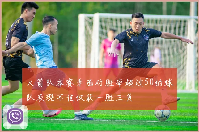 火箭队本赛季面对胜率超过50的球队表现不佳仅获一胜三负