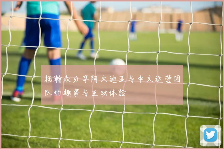 杨瀚森分享阿夫迪亚与中文运营团队的趣事与互动体验