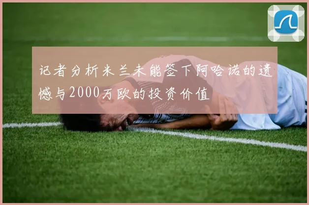 记者分析米兰未能签下阿哈诺的遗憾与2000万欧的投资价值