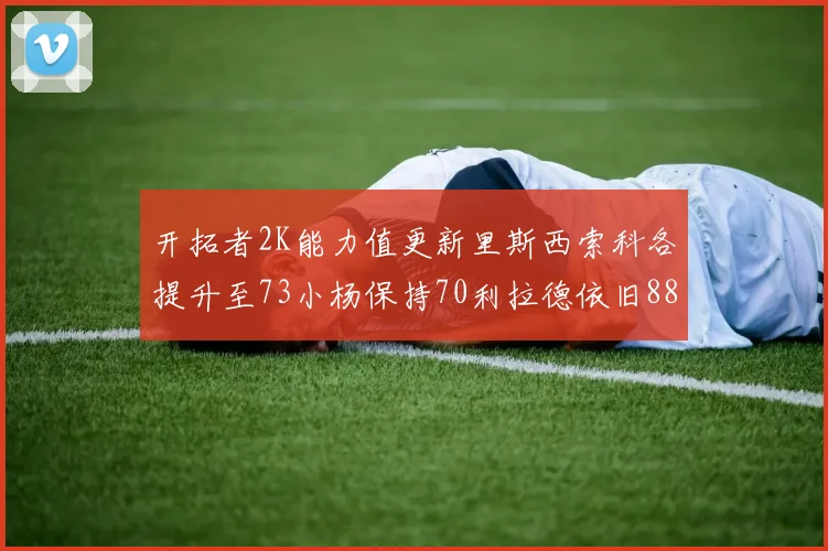 开拓者2K能力值更新里斯西索科各提升至73小杨保持70利拉德依旧88