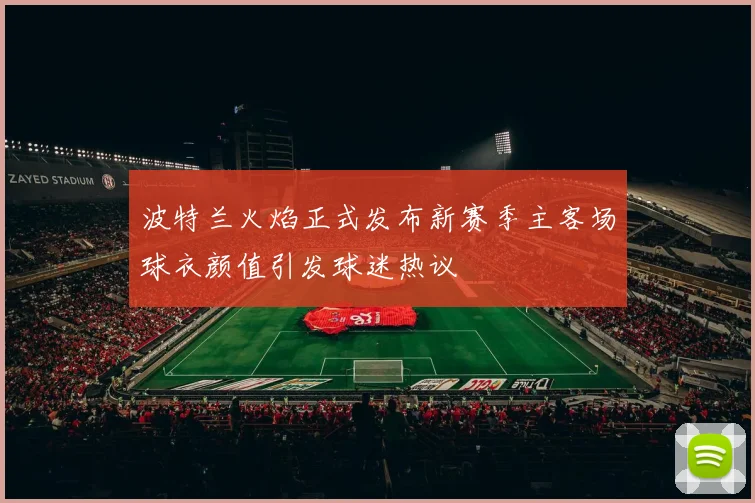 波特兰火焰正式发布新赛季主客场球衣颜值引发球迷热议