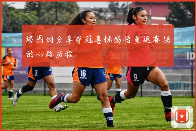 塔图姆分享夺冠喜悦感悟重返赛场的心路历程