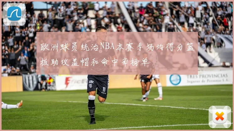 欧洲球员统治NBA本赛季场均得分篮板助攻盖帽和命中率榜单