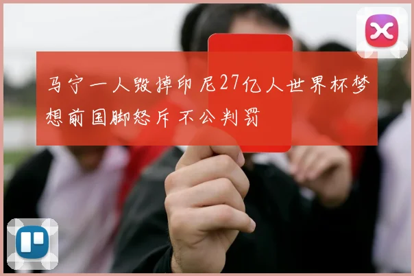 马宁一人毁掉印尼27亿人世界杯梦想前国脚怒斥不公判罚