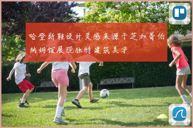 哈登新鞋设计灵感来源于芝加哥伯纳姆馆展现独特建筑美学