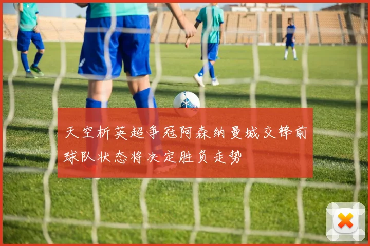 天空析英超争冠阿森纳曼城交锋前球队状态将决定胜负走势