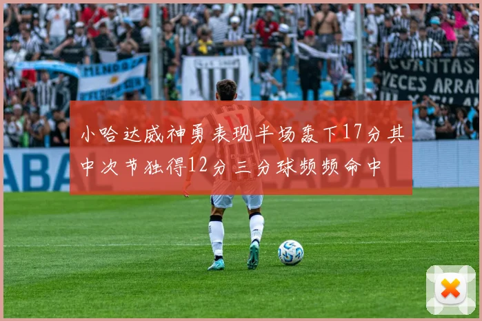 小哈达威神勇表现半场轰下17分其中次节独得12分三分球频频命中