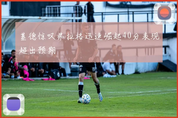 基德惊叹弗拉格迅速崛起40分表现超出预期
