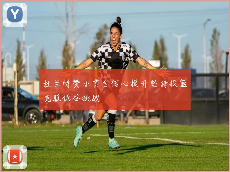杜兰特赞小贾自信心提升坚持投篮克服低谷挑战
