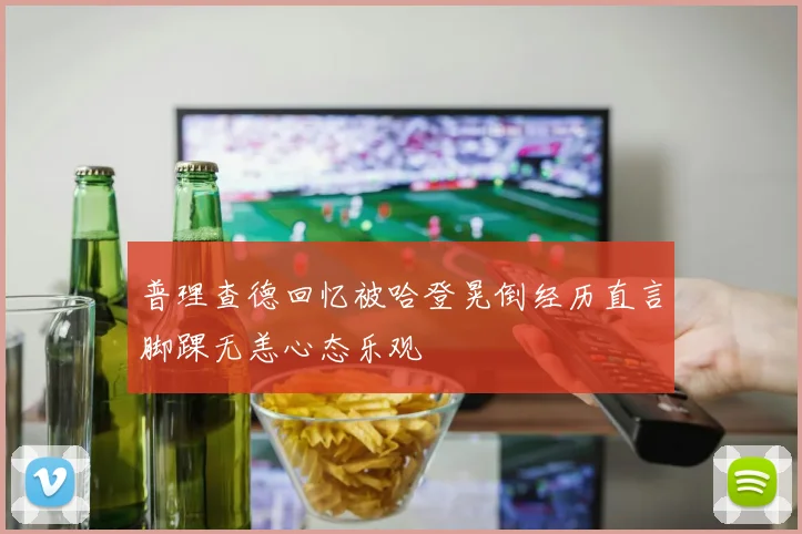 普理查德回忆被哈登晃倒经历直言脚踝无恙心态乐观